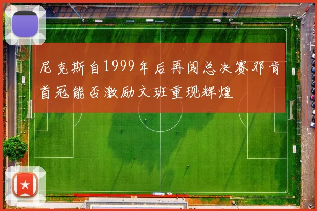 尼克斯自1999年后再闯总决赛邓肯首冠能否激励文班重现辉煌