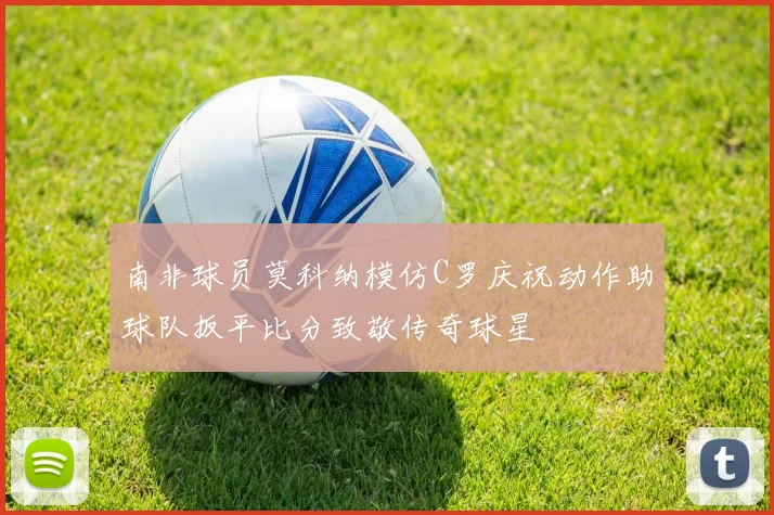 南非球员莫科纳模仿C罗庆祝动作助球队扳平比分致敬传奇球星
