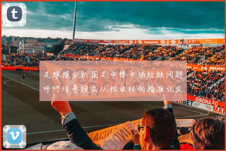 足球报分析国足中锋中场短缺问题呼吁培养模式从粗放转向精准化发展