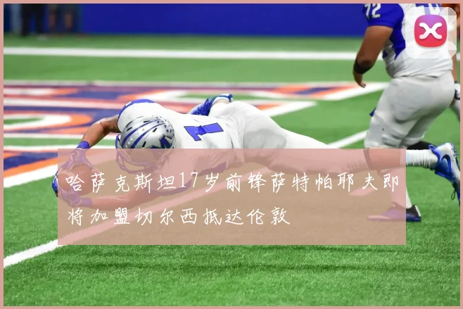 哈萨克斯坦17岁前锋萨特帕耶夫即将加盟切尔西抵达伦敦