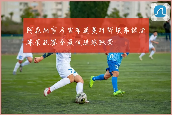 阿森纳官方宣布道曼对阵埃弗顿进球荣获赛季最佳进球殊荣