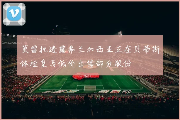 莫雷托透露弗兰加西亚正在贝蒂斯体检皇马低价出售部分股份