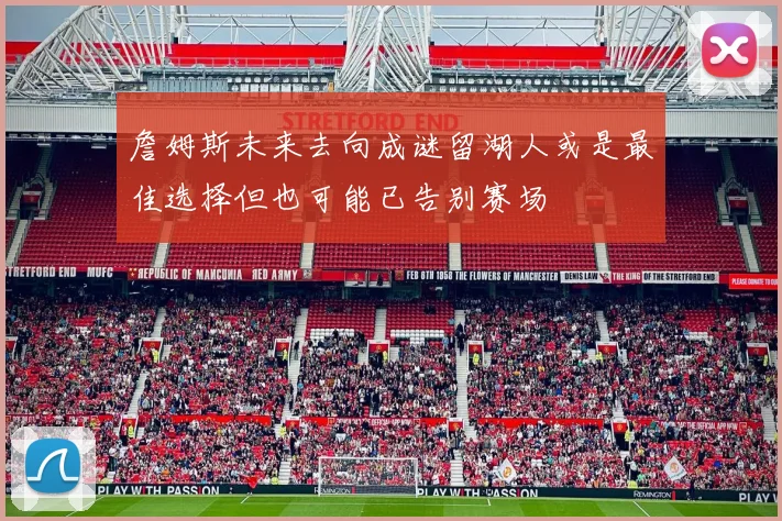 詹姆斯未来去向成谜留湖人或是最佳选择但也可能已告别赛场