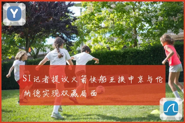 SI记者提议火箭快船互换申京与伦纳德实现双赢局面