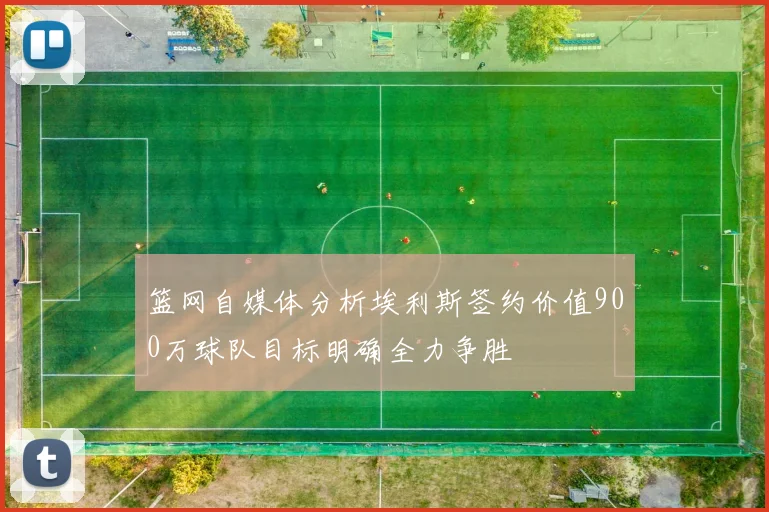篮网自媒体分析埃利斯签约价值900万球队目标明确全力争胜