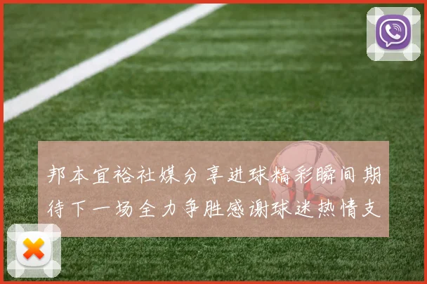 邦本宜裕社媒分享进球精彩瞬间期待下一场全力争胜感谢球迷热情支持