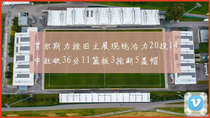 贾尔斯力挫旧主展现统治力20投14中狂砍36分11篮板3抢断5盖帽