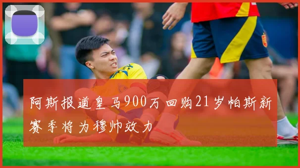 阿斯报道皇马900万回购21岁帕斯新赛季将为穆帅效力