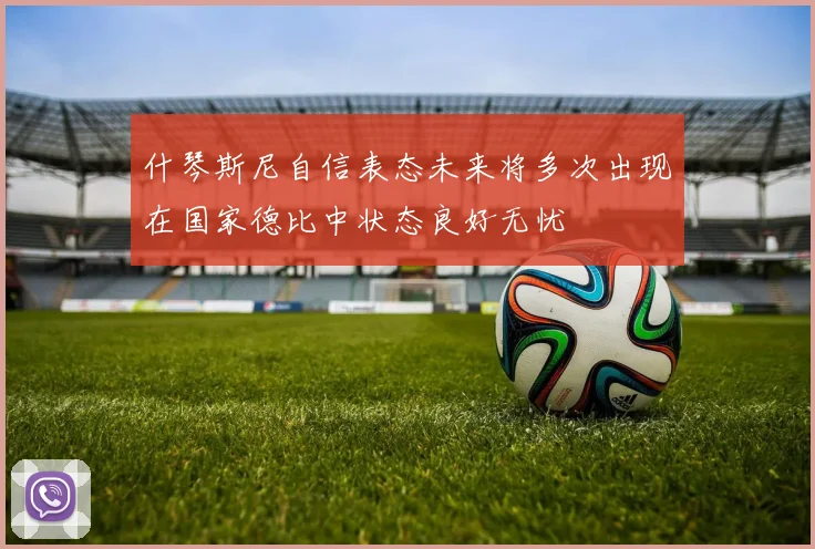 什琴斯尼自信表态未来将多次出现在国家德比中状态良好无忧