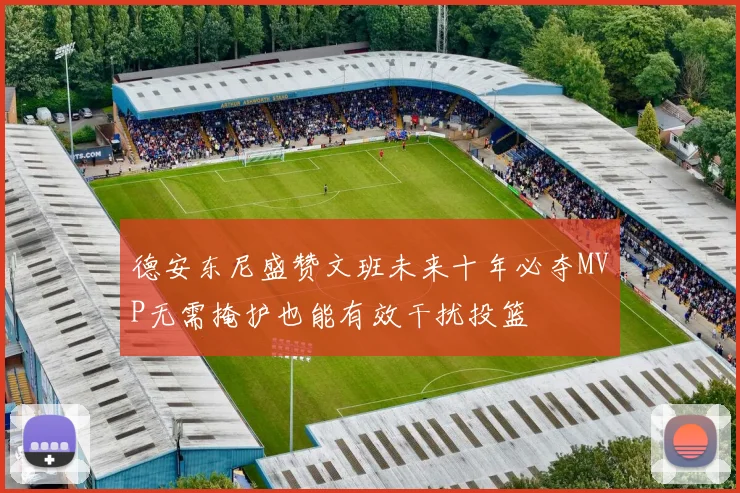 德安东尼盛赞文班未来十年必夺MVP无需掩护也能有效干扰投篮