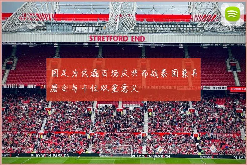 国足为武磊百场庆典而战泰国兼具磨合与卡位双重意义