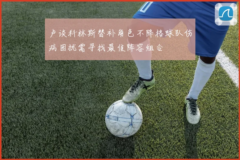 卢谈科林斯替补角色不降格球队伤病困扰需寻找最佳阵容组合