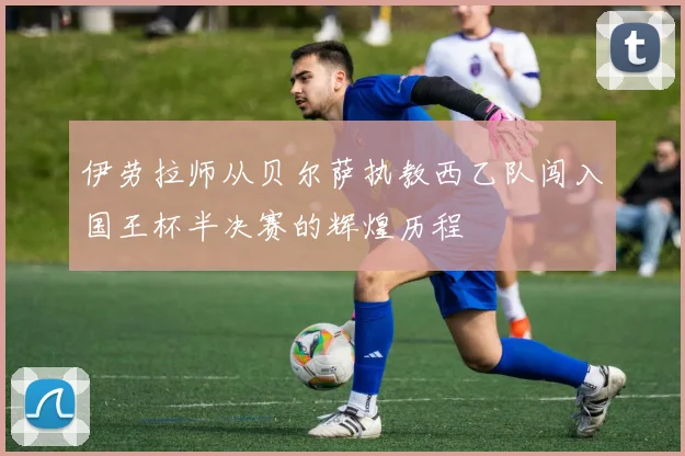 伊劳拉师从贝尔萨执教西乙队闯入国王杯半决赛的辉煌历程