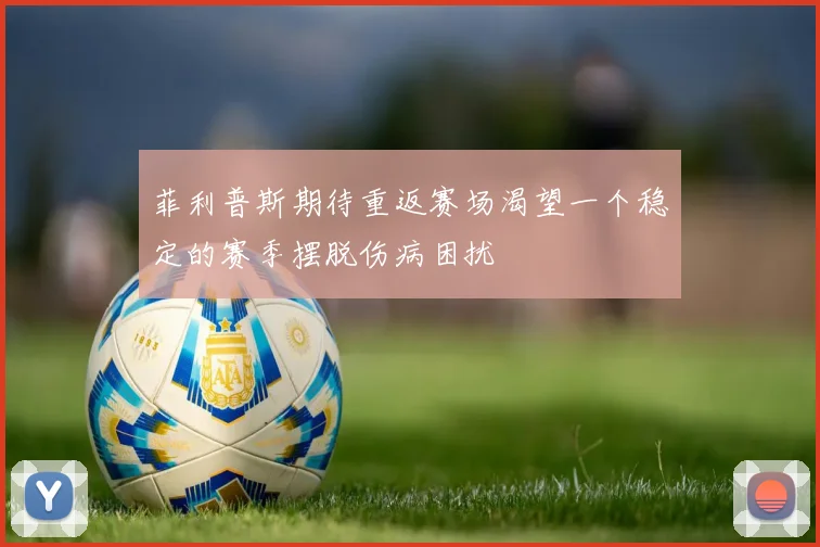 菲利普斯期待重返赛场渴望一个稳定的赛季摆脱伤病困扰