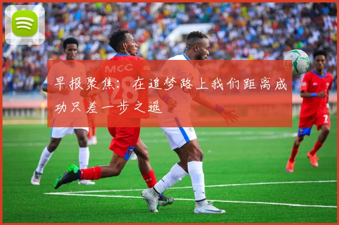 早报聚焦：在追梦路上我们距离成功只差一步之遥