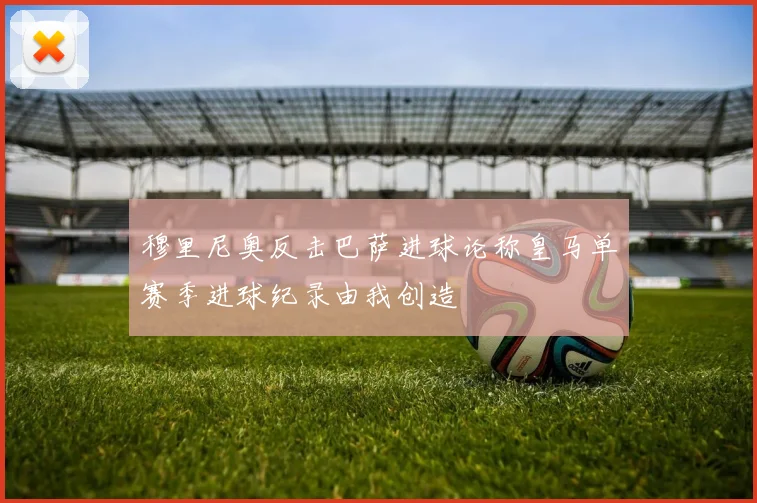 穆里尼奥反击巴萨进球论称皇马单赛季进球纪录由我创造