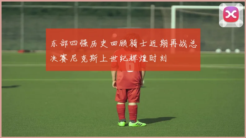 东部四强历史回顾骑士近期再战总决赛尼克斯上世纪辉煌时刻