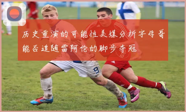 历史重演的可能性美媒分析字母哥能否追随雷阿伦的脚步夺冠