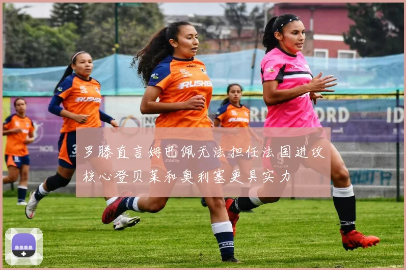 罗滕直言姆巴佩无法担任法国进攻核心登贝莱和奥利塞更具实力