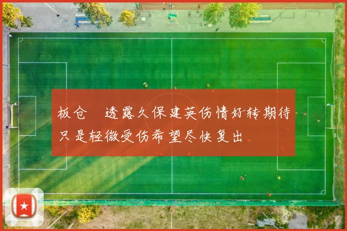 板仓滉透露久保建英伤情好转期待只是轻微受伤希望尽快复出