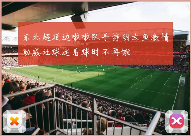 东北超延边啦啦队手持明太鱼激情助威让球迷看球时不再饿