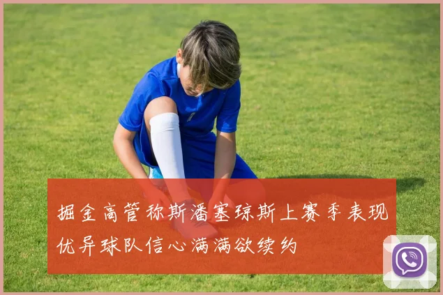 掘金高管称斯潘塞琼斯上赛季表现优异球队信心满满欲续约