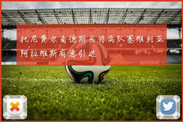 托尼费尔南德斯或将离队塞维利亚阿拉维斯有意引进
