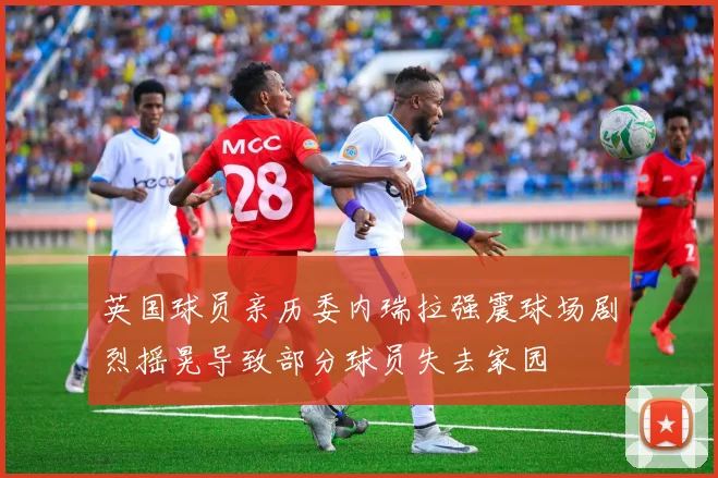 英国球员亲历委内瑞拉强震球场剧烈摇晃导致部分球员失去家园
