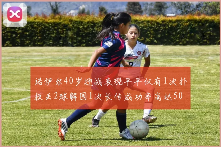 诺伊尔40岁迎战表现平平仅有1次扑救丢2球解围1次长传成功率高达50