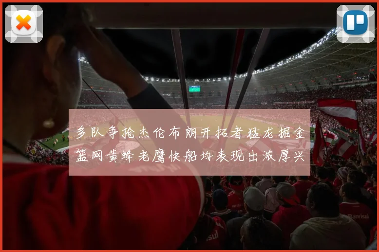 多队争抢杰伦布朗开拓者猛龙掘金篮网黄蜂老鹰快船均表现出浓厚兴趣