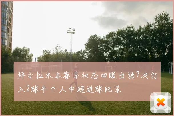 拜合拉木本赛季状态回暖出场7次打入2球平个人中超进球纪录
