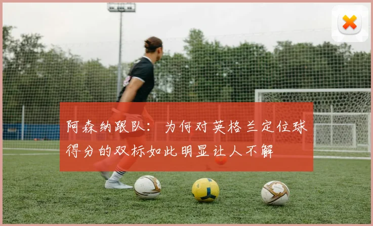 阿森纳跟队：为何对英格兰定位球得分的双标如此明显让人不解