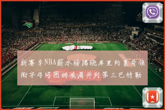新赛季NBA薪水榜揭晓库里约基奇领衔字母塔图姆浓眉并列第三巴特勒排名第十