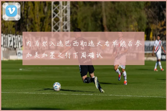 内马尔入选巴西初选大名单能否参加美加墨之行下周确认