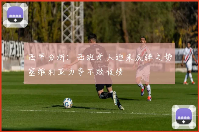 西甲分析：西班牙人迎来反弹之势塞维利亚力争不败佳绩