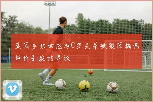 莱因克尔回忆与C罗关系破裂因梅西评价引发的争议